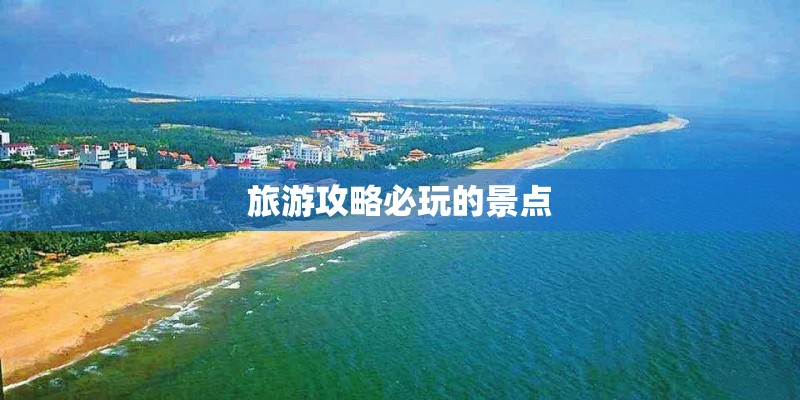 旅游攻略必玩的景点 旅游攻略必玩的景点