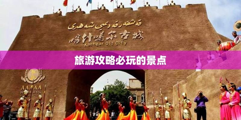 旅游攻略必玩的景点 旅游攻略必玩的景点