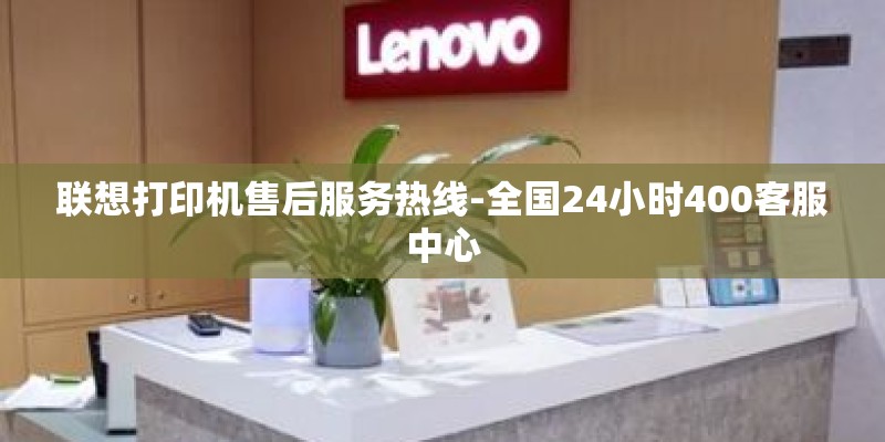 联想打印机售后服务热线-全国24小时400客服中心