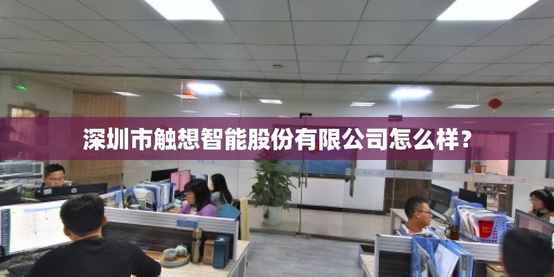 深圳市触想智能股份有限公司怎么样? 深圳市触想智能股份有限公司怎么样?