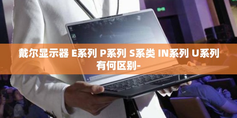 戴尔显示器 E系列 P系列 S系类 IN系列 U系列有何区别-