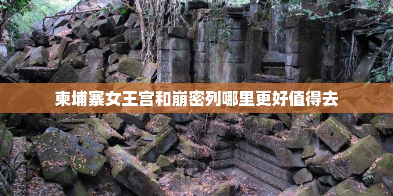 柬埔寨女王宫和崩密列哪里更好值得去