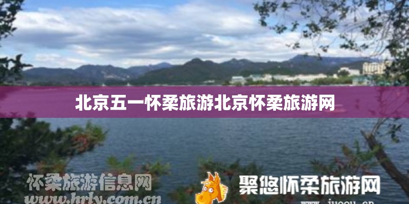 北京五一怀柔旅游北京怀柔旅游网