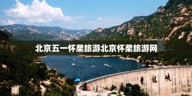 北京五一怀柔旅游北京怀柔旅游网