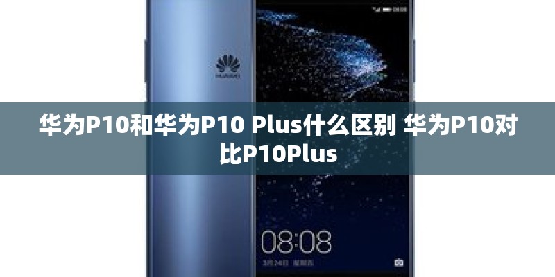 华为P10和华为P10 Plus什么区别 华为P10对比P10Plus