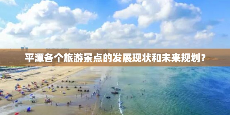 平潭各个旅游景点的发展现状和未来规划？