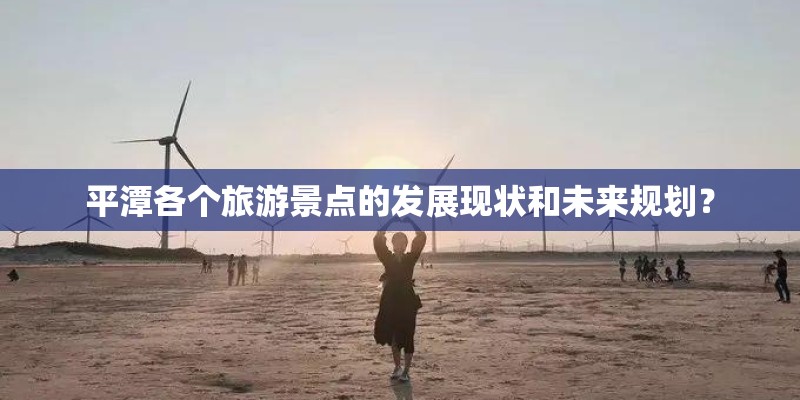 平潭各个旅游景点的发展现状和未来规划？