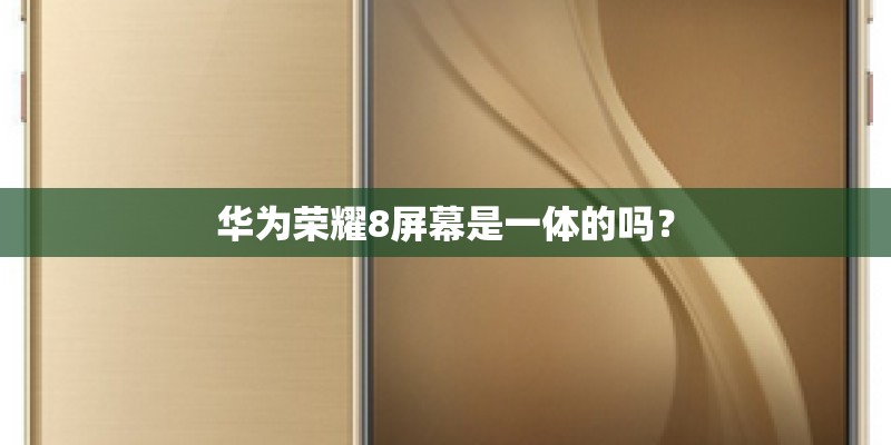 华为荣耀8屏幕是一体的吗？
