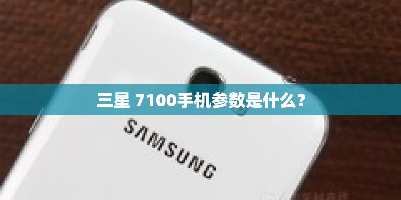 三星 7100手机参数是什么？