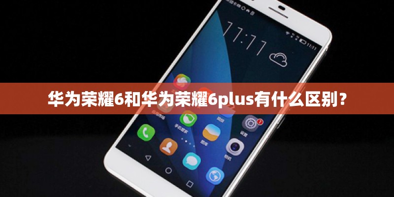 华为荣耀6和华为荣耀6plus有什么区别? 华为荣耀6和华为荣耀6plus有什么区别?