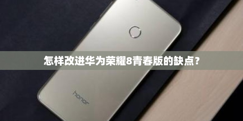 怎样改进华为荣耀8青春版的缺点？