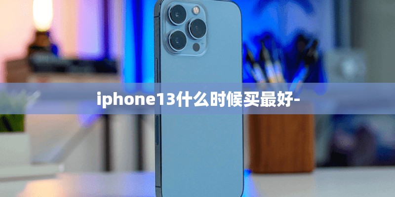 iphone13什么时候买最好-
