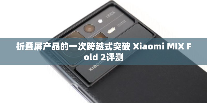 折叠屏产品的一次跨越式突破 Xiaomi MIX Fold 2评测