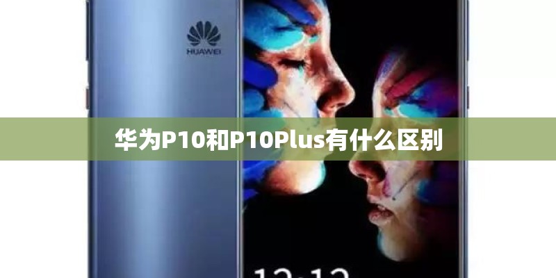 华为P10和P10Plus有什么区别