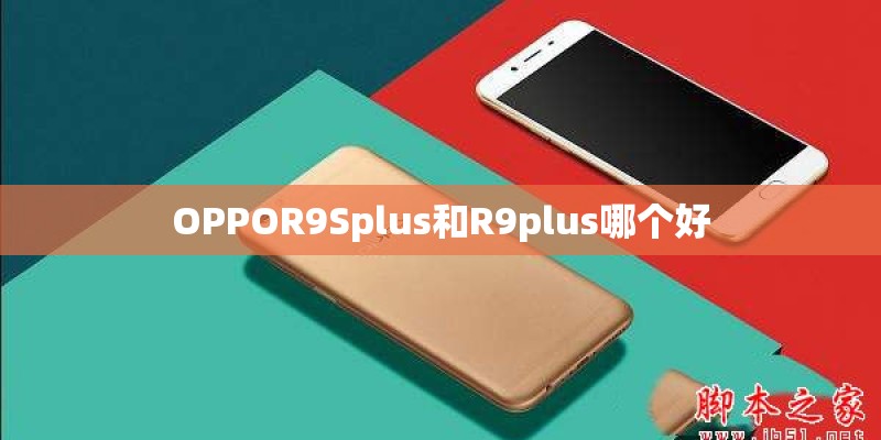 OPPOR9Splus和R9plus哪个好 OPPOR9Splus和R9plus哪个好