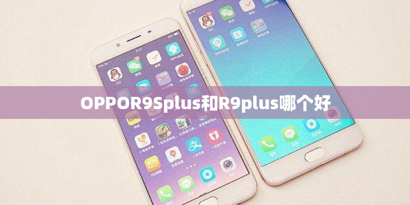 OPPOR9Splus和R9plus哪个好 OPPOR9Splus和R9plus哪个好