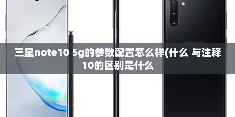 三星note10 5g的参数配置怎么样(什么 与注释10的区别是什么