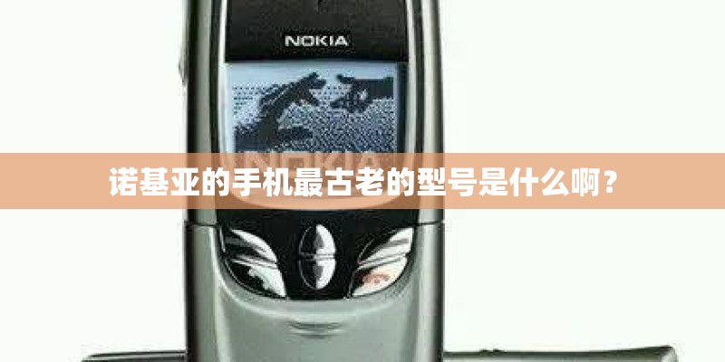 诺基亚的手机最古老的型号是什么啊？