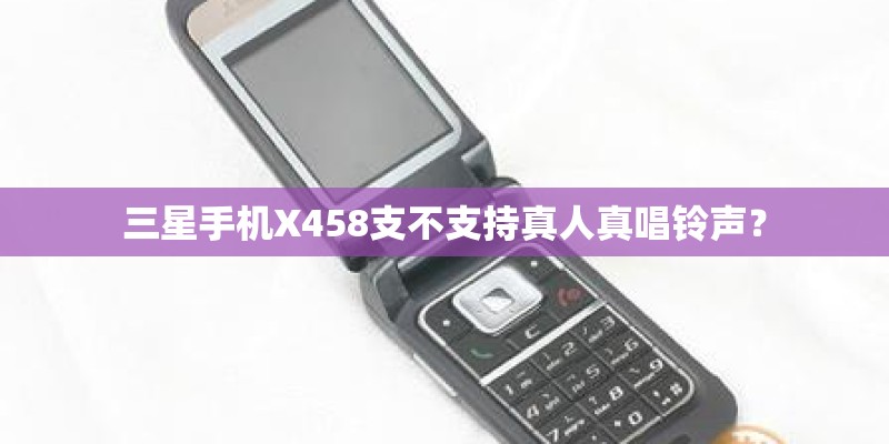 三星手机X458支不支持真人真唱铃声？