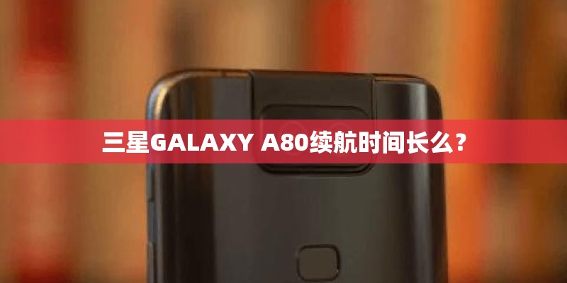 三星GALAXY A80续航时间长么？