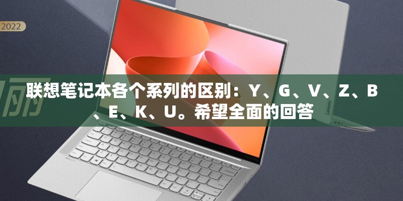 联想笔记本各个系列的区别：Y、G、V、Z、B、E、K、U。希望全面的回答