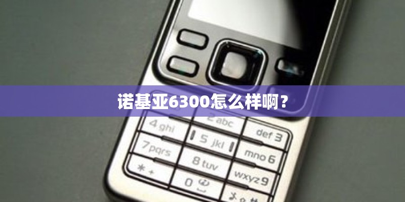 诺基亚6300怎么样啊？