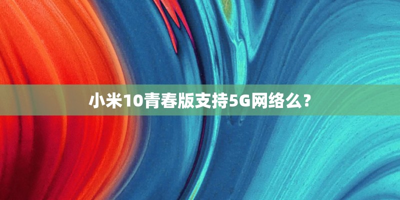 小米10青春版支持5G网络么? 小米10青春版支持5G网络么?