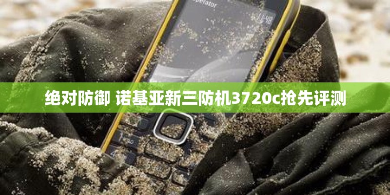 绝对防御 诺基亚新三防机3720c抢先评测