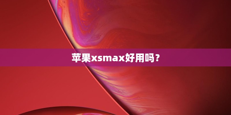苹果xsmax好用吗？