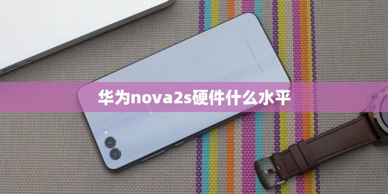 华为nova2s硬件什么水平 华为nova2s硬件什么水平