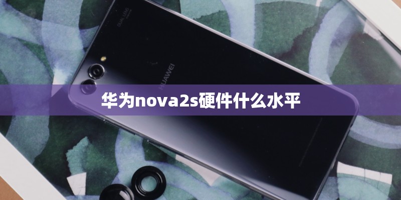 华为nova2s硬件什么水平 华为nova2s硬件什么水平