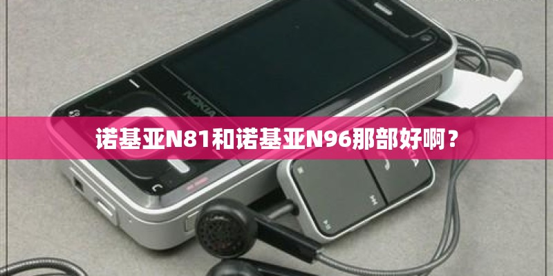 诺基亚N81和诺基亚N96那部好啊？