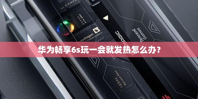 华为畅享6s玩一会就发热怎么办? 华为畅享6s玩一会就发热怎么办?