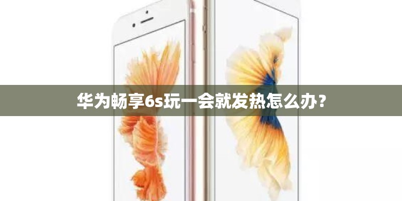 华为畅享6s玩一会就发热怎么办? 华为畅享6s玩一会就发热怎么办?