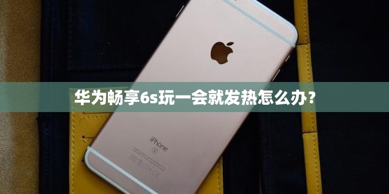 华为畅享6s玩一会就发热怎么办? 华为畅享6s玩一会就发热怎么办?