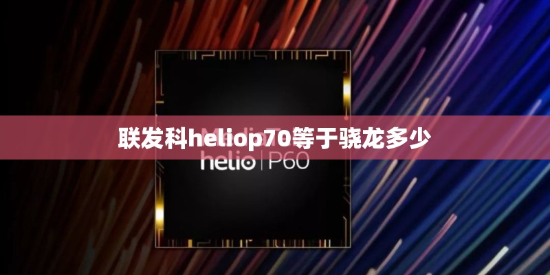 联发科heliop70等于骁龙多少