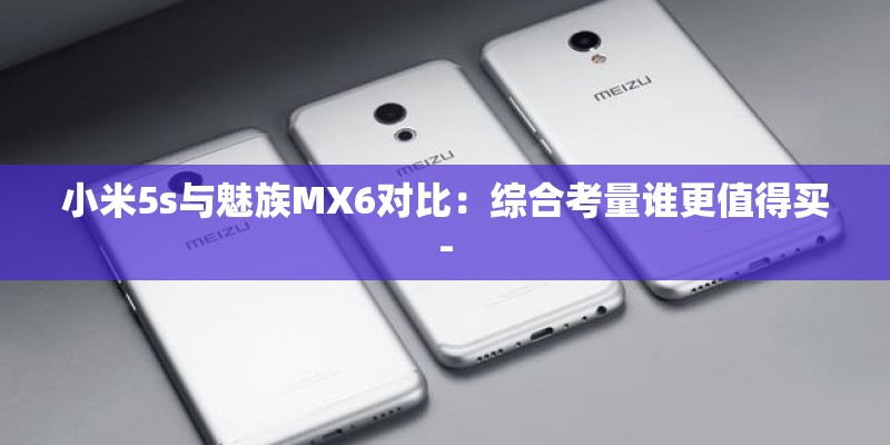 小米5s与魅族MX6对比：综合考量谁更值得买-