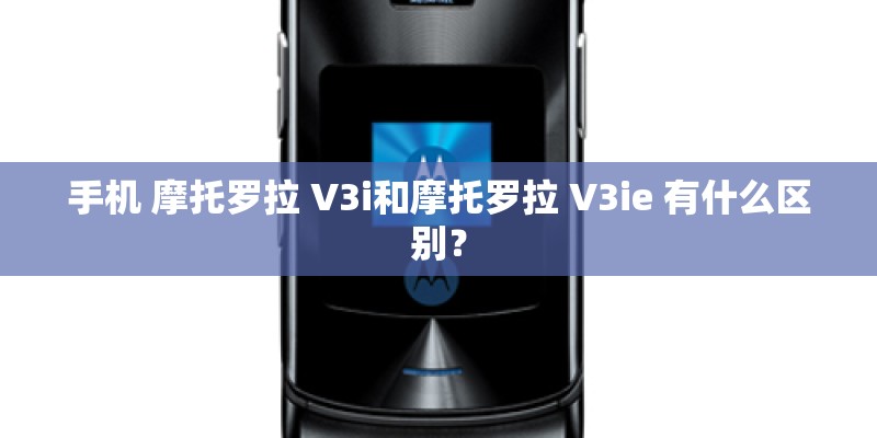 手机 摩托罗拉 V3i和摩托罗拉 V3ie 有什么区别？