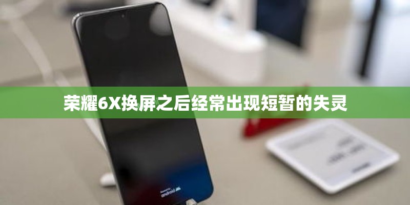 荣耀6X换屏之后经常出现短暂的失灵