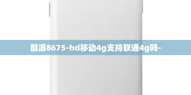 酷派8675-hd移动4g支持联通4g吗-