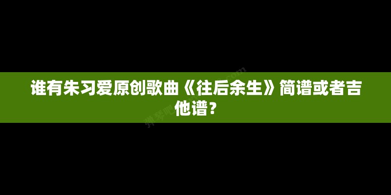谁有朱习爱原创歌曲《往后余生》简谱或者吉他谱？