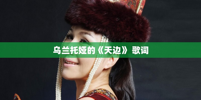 乌兰托娅的《天边》 歌词 乌兰托娅的《天边》 歌词
