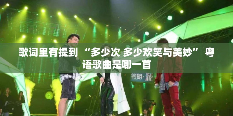 歌词里有提到 “多少次 多少欢笑与美妙” 粤语歌曲是哪一首 歌词里有提到 “多少次 多少欢笑与美妙” 粤语歌曲是哪一首