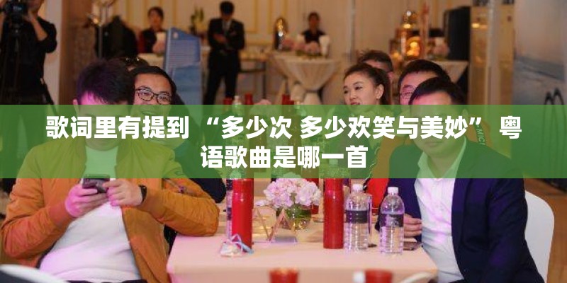 歌词里有提到 “多少次 多少欢笑与美妙” 粤语歌曲是哪一首 歌词里有提到 “多少次 多少欢笑与美妙” 粤语歌曲是哪一首