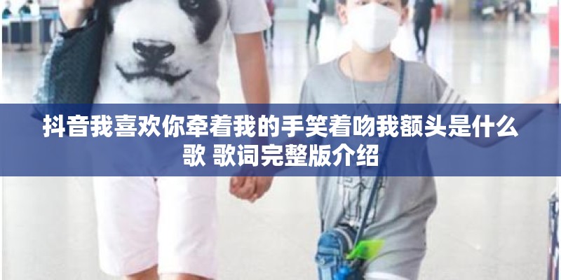 抖音我喜欢你牵着我的手笑着吻我额头是什么歌 歌词完整版介绍