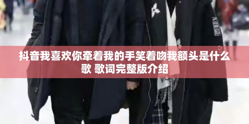 抖音我喜欢你牵着我的手笑着吻我额头是什么歌 歌词完整版介绍
