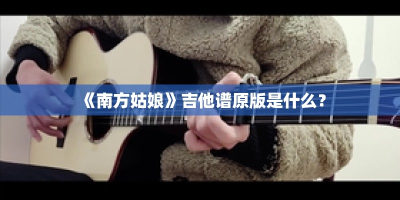 《南方姑娘》吉他谱原版是什么？