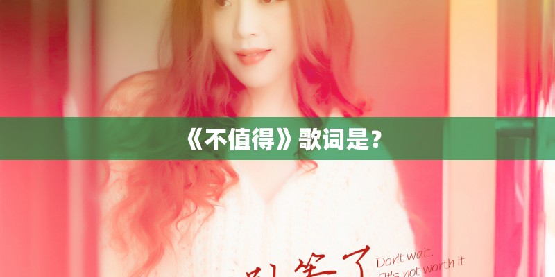 《不值得》歌词是？