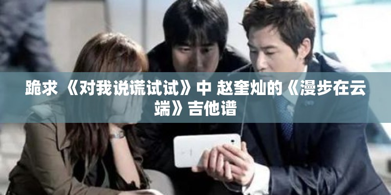 跪求 《对我说谎试试》中 赵奎灿的《漫步在云端》吉他谱 跪求 《对我说谎试试》中 赵奎灿的《漫步在云端》吉他谱