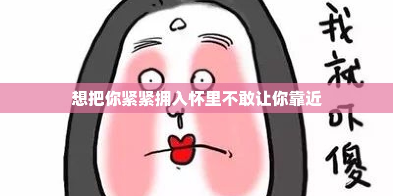 想把你紧紧拥入怀里不敢让你靠近